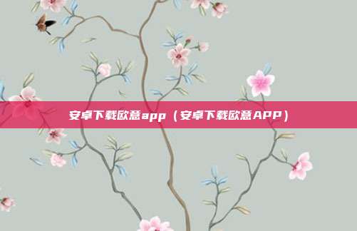 安卓下载欧意app（安卓下载欧意APP）