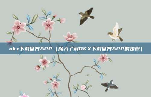 okx下载官方APP（深入了解OKX下载官方APP的步骤）