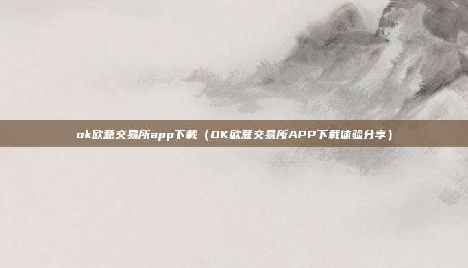 ok欧意交易所app下载（OK欧意交易所APP下载体验分享）