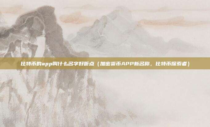 比特币的app叫什么名字好听点（加密货币APP新名称，比特币探索者）