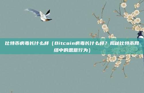 比特币病毒长什么样（Bitcoin病毒长什么样？揭秘比特币网络中的恶意行为）