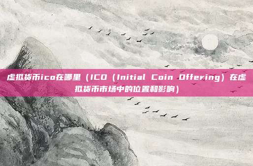 虚拟货币ico在哪里（ICO（Initial Coin Offering）在虚拟货币市场中的位置和影响）