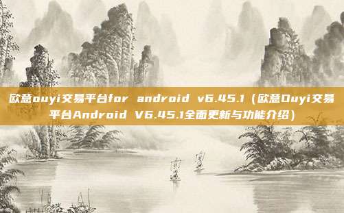 欧意ouyi交易平台for android v6.45.1（欧意Ouyi交易平台Android V6.45.1全面更新与功能介绍）