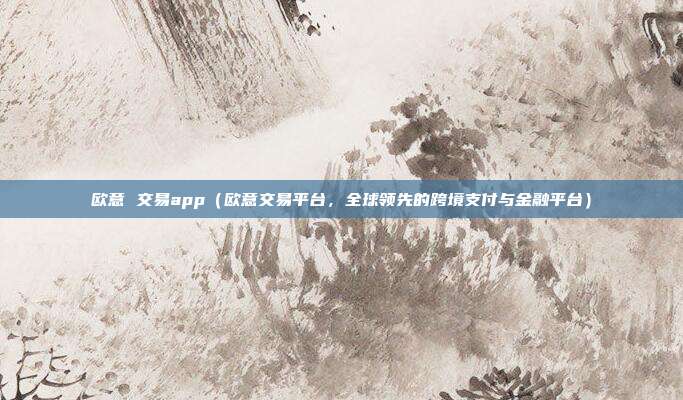 欧意 交易app（欧意交易平台，全球领先的跨境支付与金融平台）