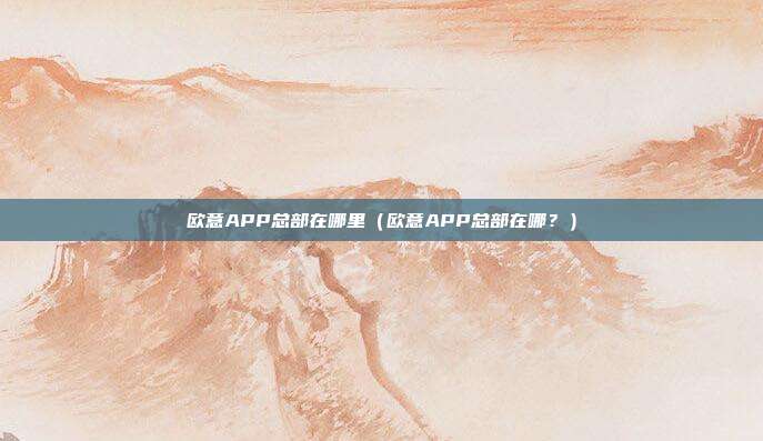 欧意APP总部在哪里（欧意APP总部在哪？）