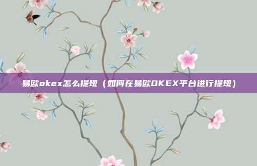 易欧okex怎么提现（如何在易欧OKEX平台进行提现）