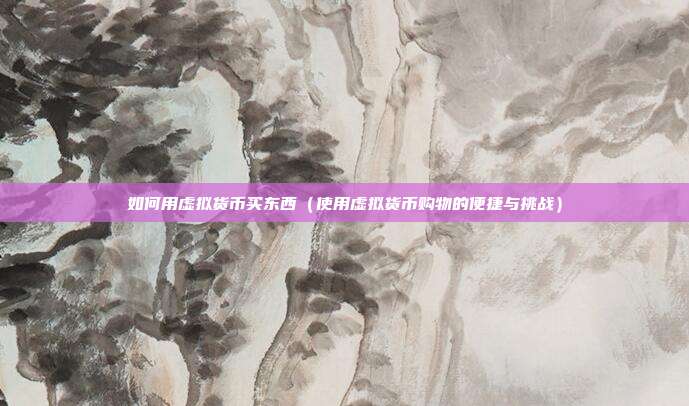 如何用虚拟货币买东西（使用虚拟货币购物的便捷与挑战）