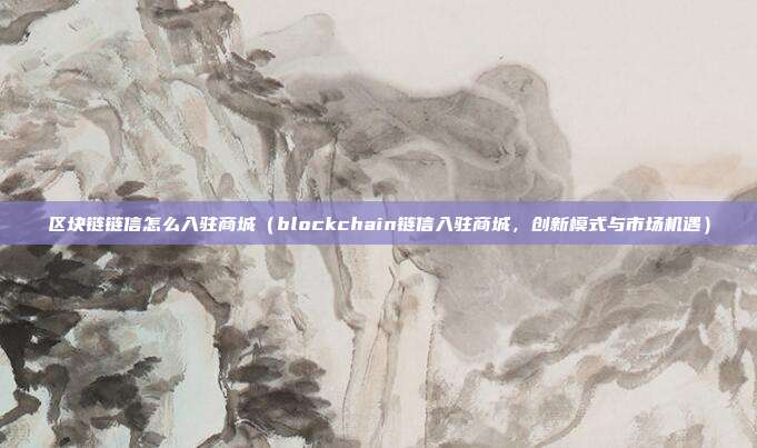 区块链链信怎么入驻商城（blockchain链信入驻商城，创新模式与市场机遇）