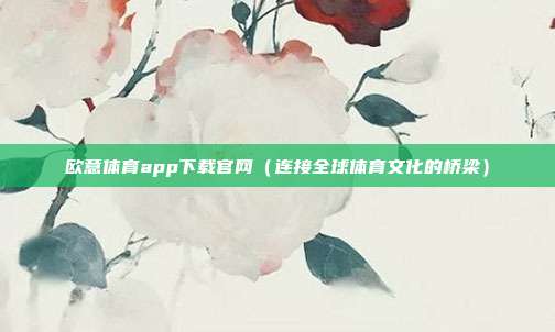 欧意体育app下载官网（连接全球体育文化的桥梁）