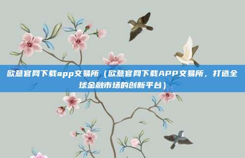 欧意官网下载app交易所（欧意官网下载APP交易所，打造全球金融市场的创新平台）