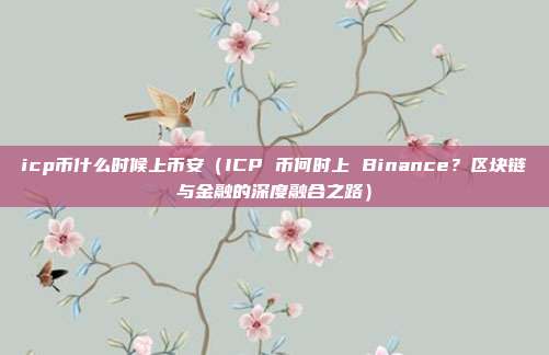 icp币什么时候上币安（ICP 币何时上 Binance？区块链与金融的深度融合之路）