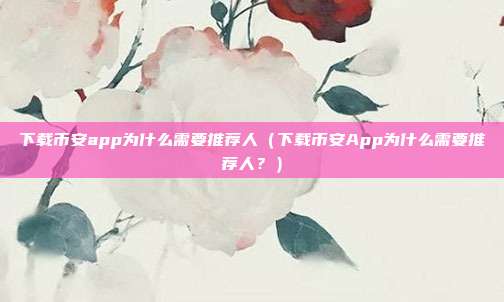 下载币安app为什么需要推荐人（下载币安App为什么需要推荐人？）