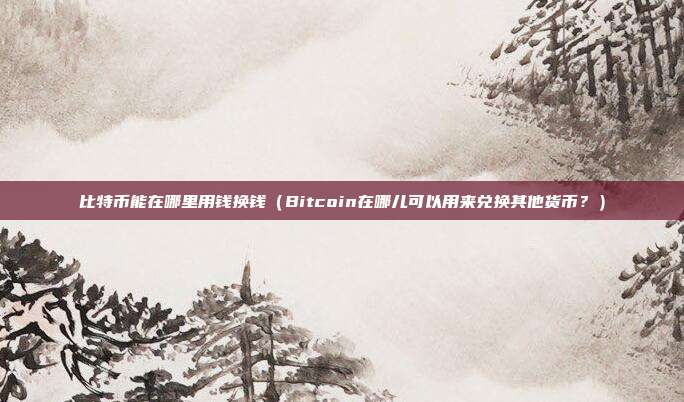 比特币能在哪里用钱换钱（Bitcoin在哪儿可以用来兑换其他货币？）