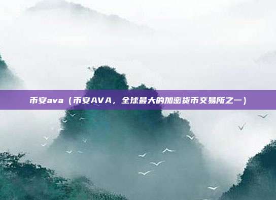 币安ava（币安AVA，全球最大的加密货币交易所之一）