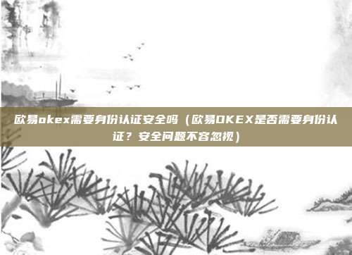 欧易okex需要身份认证安全吗（欧易OKEX是否需要身份认证？安全问题不容忽视）