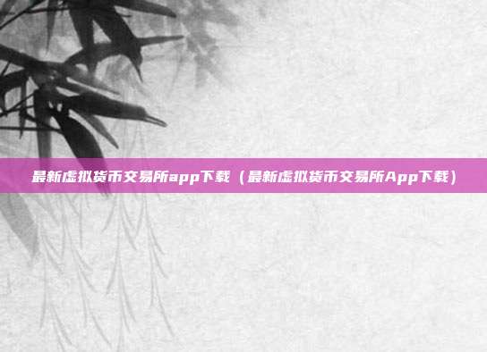 最新虚拟货币交易所app下载（最新虚拟货币交易所App下载）