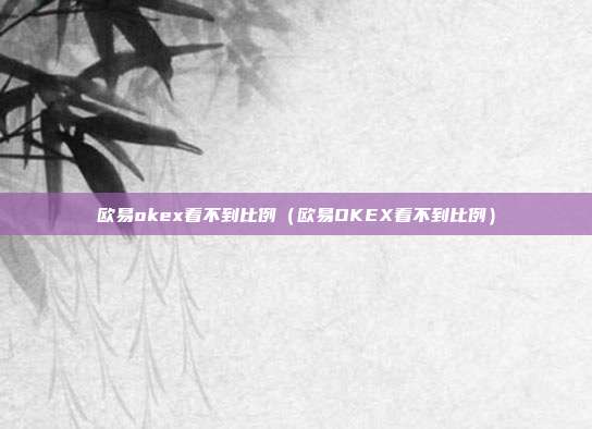 欧易okex看不到比例（欧易OKEX看不到比例）