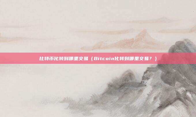 比特币化转到哪里交易（Bitcoin化转到哪里交易？）