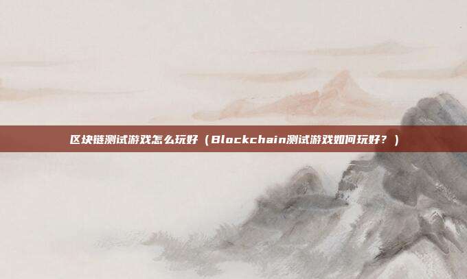 区块链测试游戏怎么玩好（Blockchain测试游戏如何玩好？）