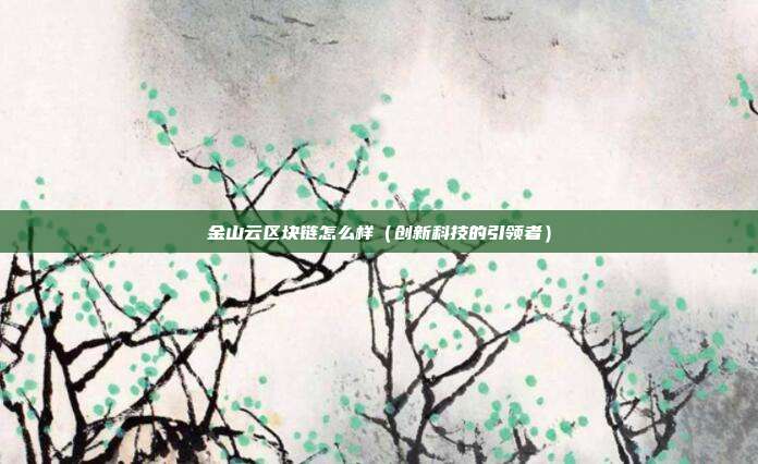 金山云区块链怎么样（创新科技的引领者）