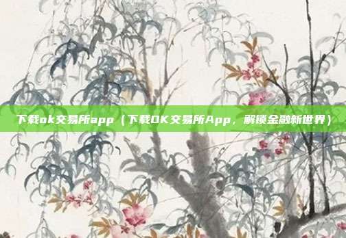 下载ok交易所app（下载OK交易所App，解锁金融新世界）