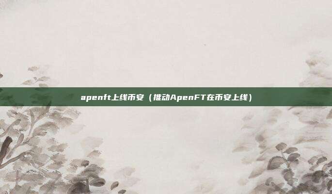 apenft上线币安（推动ApenFT在币安上线）