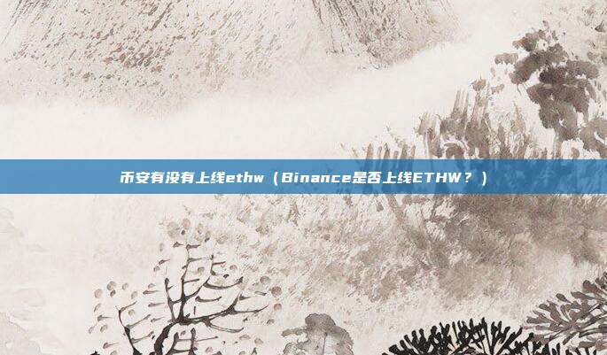 币安有没有上线ethw（Binance是否上线ETHW？）