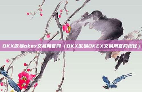 OKX欧易okex交易所官网（OKX欧易OKEX交易所官网揭秘）