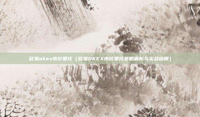 欧易okex市价委托（欧易OKEX市价委托策略解析与实战应用）