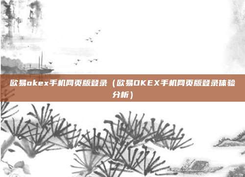 欧易okex手机网页版登录（欧易OKEX手机网页版登录体验分析）