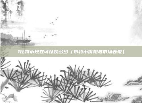 1比特币现在可以换多少（布特币价格与市场表现）