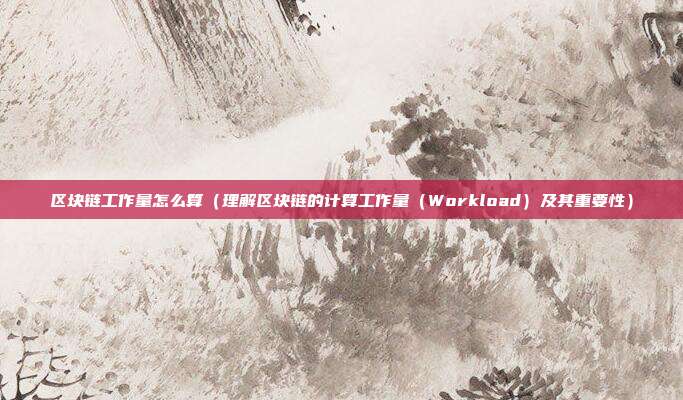 区块链工作量怎么算（理解区块链的计算工作量（Workload）及其重要性）