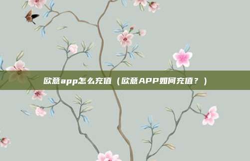 欧意app怎么充值（欧意APP如何充值？）