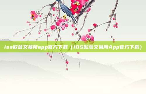 ios欧意交易所app官方下载（iOS欧意交易所App官方下载）