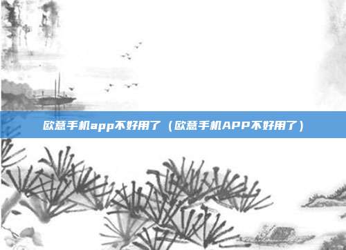 欧意手机app不好用了（欧意手机APP不好用了）