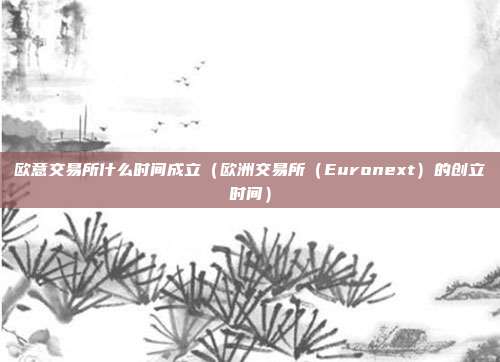 欧意交易所什么时间成立（欧洲交易所（Euronext）的创立时间）