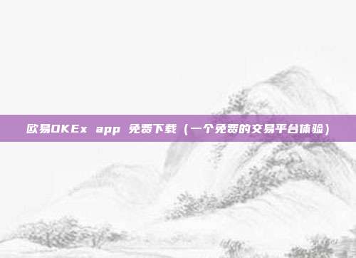 欧易OKEx app 免费下载（一个免费的交易平台体验）