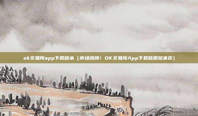 ok交易所app下载版本（市场热捧！OK交易所App下载版震撼来袭）