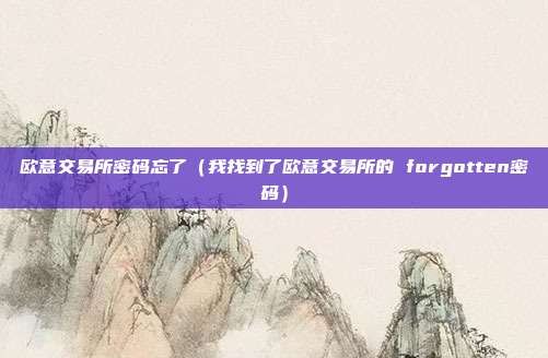 欧意交易所密码忘了（我找到了欧意交易所的 forgotten密码）