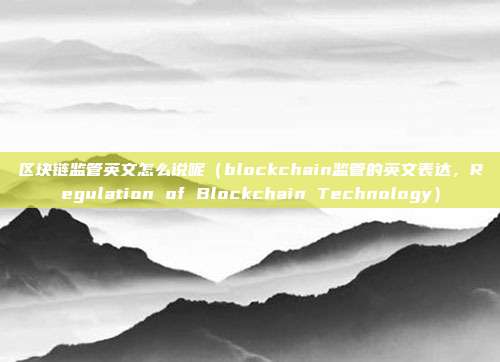 区块链监管英文怎么说呢（blockchain监管的英文表达，Regulation of Blockchain Technology）