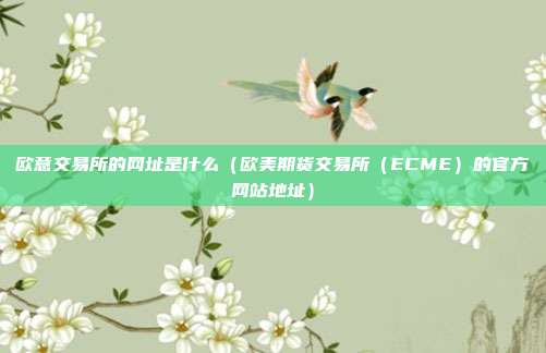 欧意交易所的网址是什么（欧美期货交易所（ECME）的官方网站地址）