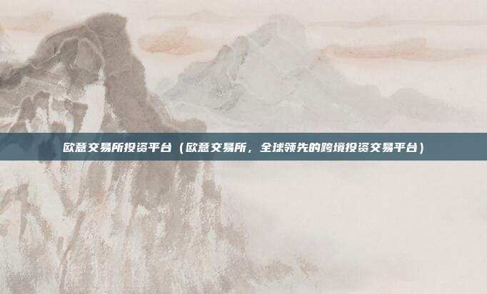 欧意交易所投资平台（欧意交易所，全球领先的跨境投资交易平台）