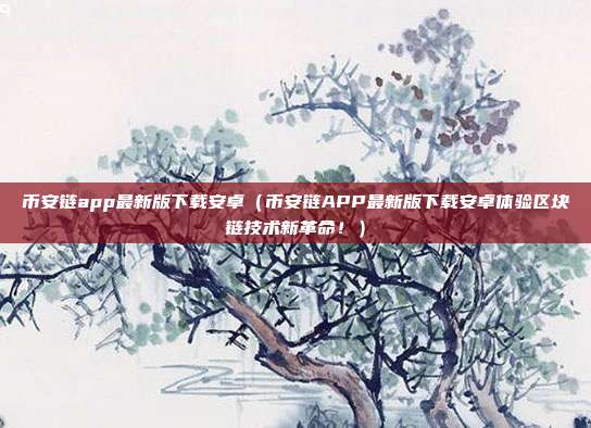 币安链app最新版下载安卓（币安链APP最新版下载安卓体验区块链技术新革命！）