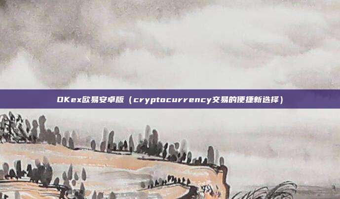 OKex欧易安卓版（cryptocurrency交易的便捷新选择）