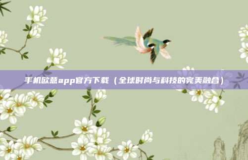 手机欧意app官方下载（全球时尚与科技的完美融合）