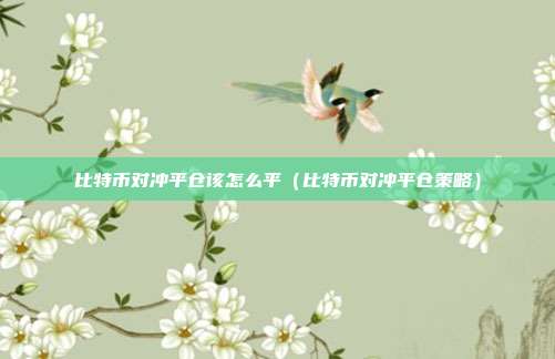 比特币对冲平仓该怎么平（比特币对冲平仓策略）