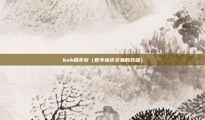 bnb和币安（数字货币交易的双雄）