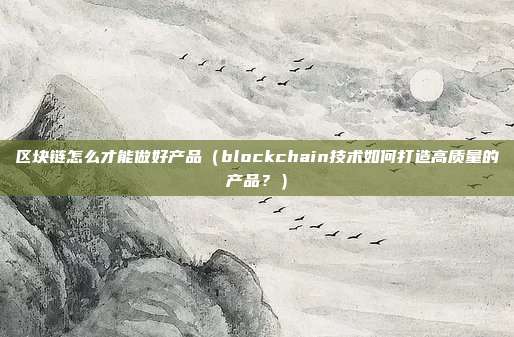 区块链怎么才能做好产品（blockchain技术如何打造高质量的产品？）