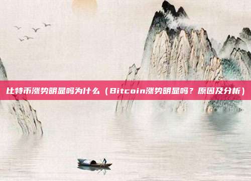 比特币涨势明显吗为什么（Bitcoin涨势明显吗？原因及分析）