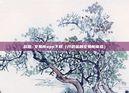 欧意 交易所app下载（开启金融交易新体验）